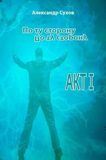 Александр Сухов По ту сторону. АКТ I