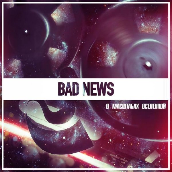 BAD NEWS - В масштабах вселенной