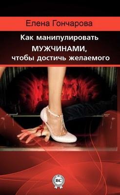 Гончарова Е.КАК МАНИПУЛИРОВАТЬ МУЖЧИНАМИ