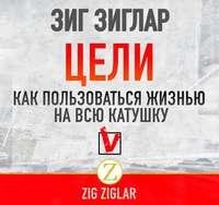Зиг Зиглар. Цели. Как пользоваться жизнью на всю катушку