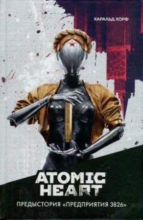 Хорф Х. Atomic Heart. Предыстория Предприятия 3826. 2023
