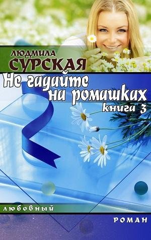 Людмила Сурская.-НЕ ГАДАЙТЕ НА РОМАШКАХ.